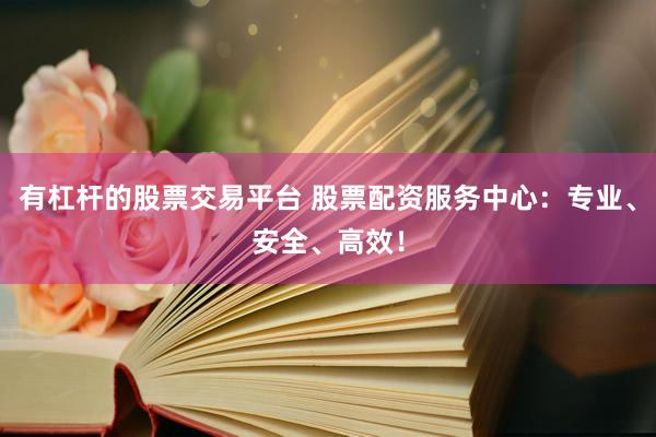 有杠杆的股票交易平台 股票配资服务中心：专业、安全、高效！