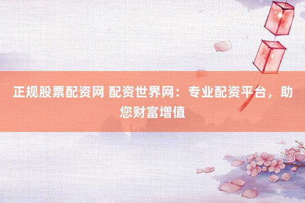 正规股票配资网 配资世界网：专业配资平台，助您财富增值
