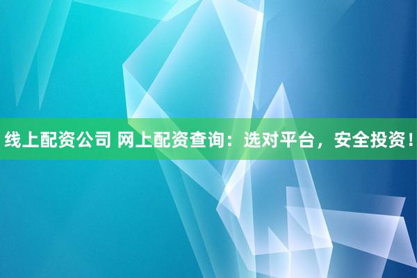 线上配资公司 网上配资查询：选对平台，安全投资！