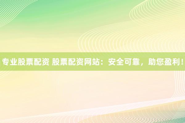 专业股票配资 股票配资网站：安全可靠，助您盈利！
