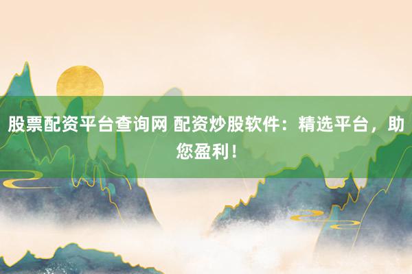 股票配资平台查询网 配资炒股软件：精选平台，助您盈利！