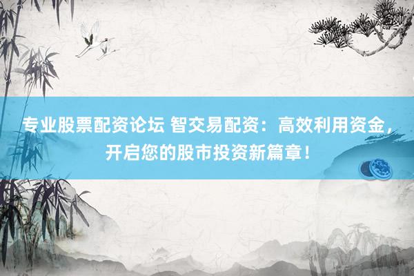 专业股票配资论坛 智交易配资：高效利用资金，开启您的股市投资新篇章！