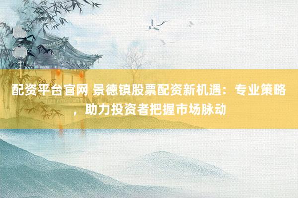 配资平台官网 景德镇股票配资新机遇：专业策略，助力投资者把握市场脉动