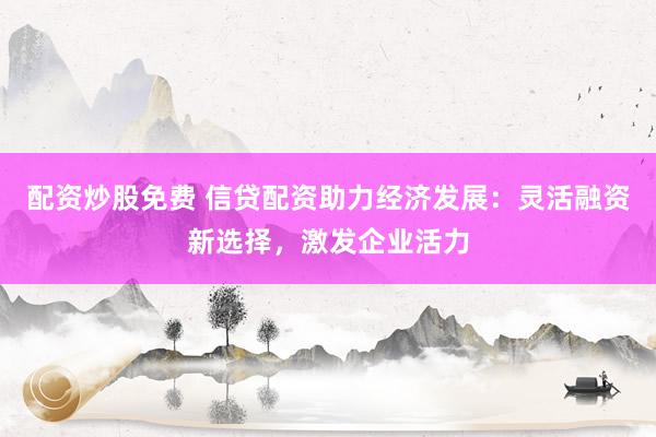 配资炒股免费 信贷配资助力经济发展：灵活融资新选择，激发企业活力