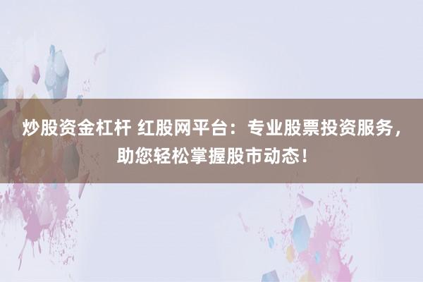 炒股资金杠杆 红股网平台：专业股票投资服务，助您轻松掌握股市动态！