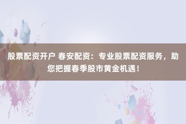 股票配资开户 春安配资：专业股票配资服务，助您把握春季股市黄金机遇！