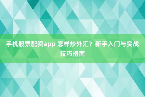 手机股票配资app 怎样炒外汇？新手入门与实战技巧指南
