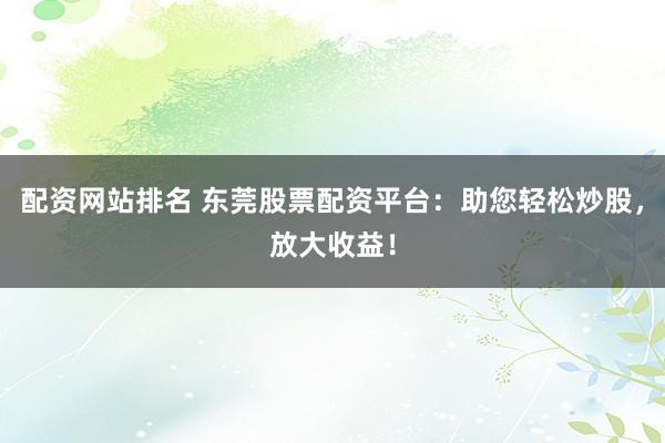 配资网站排名 东莞股票配资平台：助您轻松炒股，放大收益！