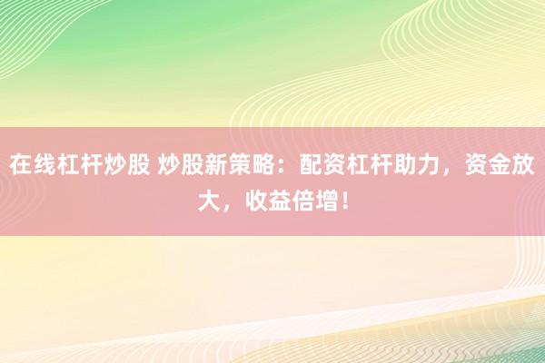 在线杠杆炒股 炒股新策略：配资杠杆助力，资金放大，收益倍增！