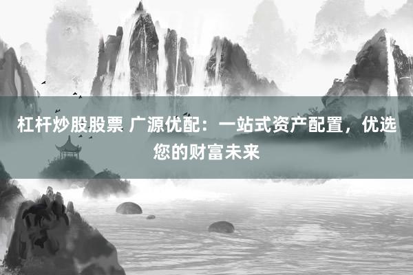 杠杆炒股股票 广源优配：一站式资产配置，优选您的财富未来