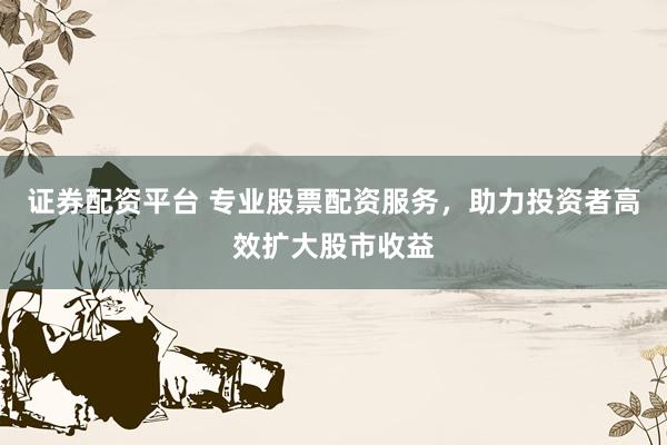 证券配资平台 专业股票配资服务，助力投资者高效扩大股市收益