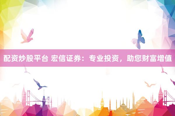 配资炒股平台 宏信证券：专业投资，助您财富增值