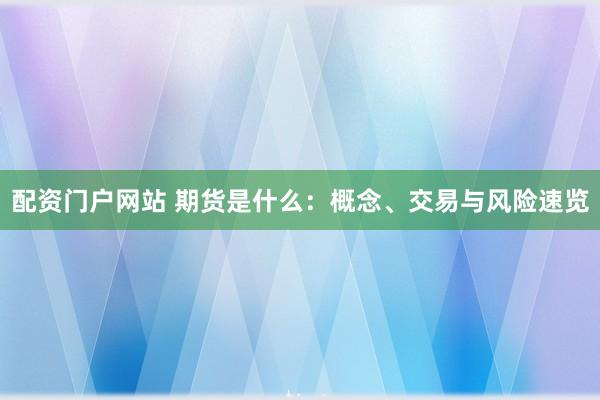 配资门户网站 期货是什么：概念、交易与风险速览