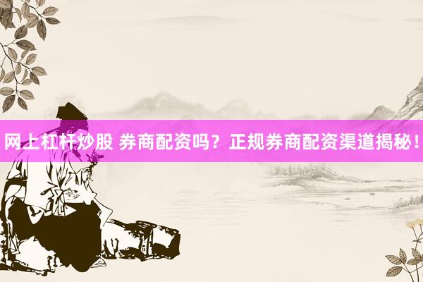 网上杠杆炒股 券商配资吗？正规券商配资渠道揭秘！
