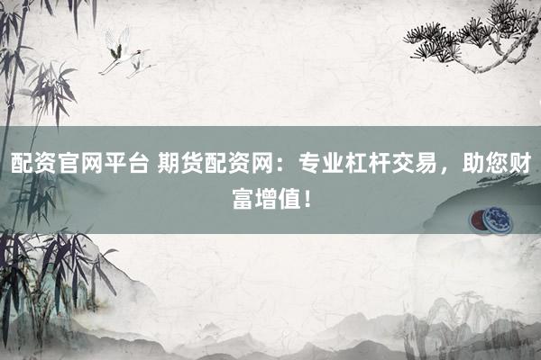 配资官网平台 期货配资网：专业杠杆交易，助您财富增值！