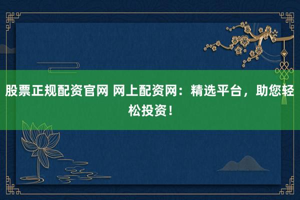 股票正规配资官网 网上配资网：精选平台，助您轻松投资！