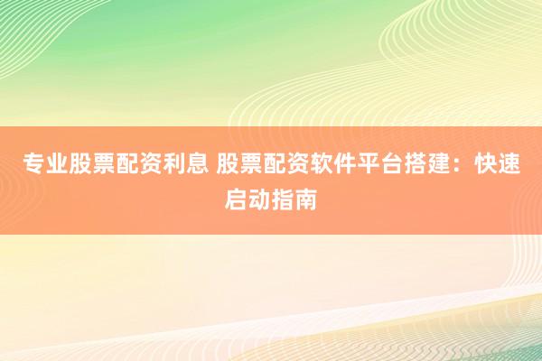 专业股票配资利息 股票配资软件平台搭建：快速启动指南