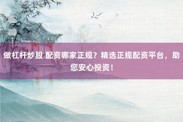 做杠杆炒股 配资哪家正规？精选正规配资平台，助您安心投资！