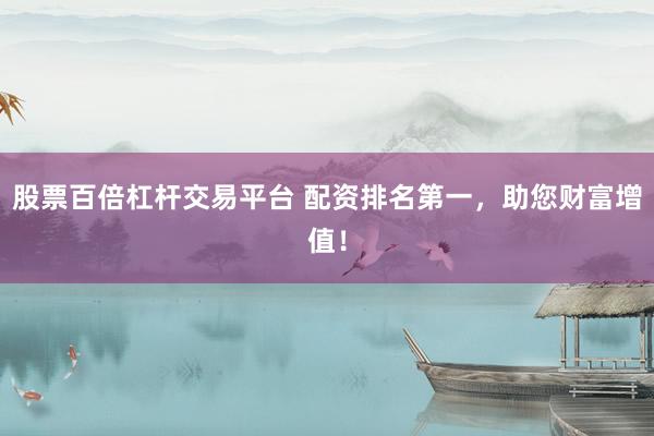 股票百倍杠杆交易平台 配资排名第一，助您财富增值！