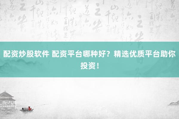 配资炒股软件 配资平台哪种好？精选优质平台助你投资！
