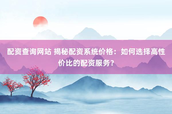 配资查询网站 揭秘配资系统价格：如何选择高性价比的配资服务？