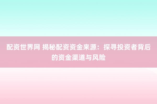 配资世界网 揭秘配资资金来源：探寻投资者背后的资金渠道与风险