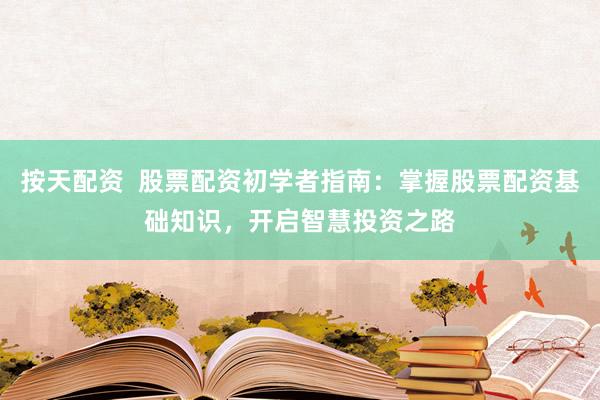 按天配资  股票配资初学者指南：掌握股票配资基础知识，开启智慧投资之路
