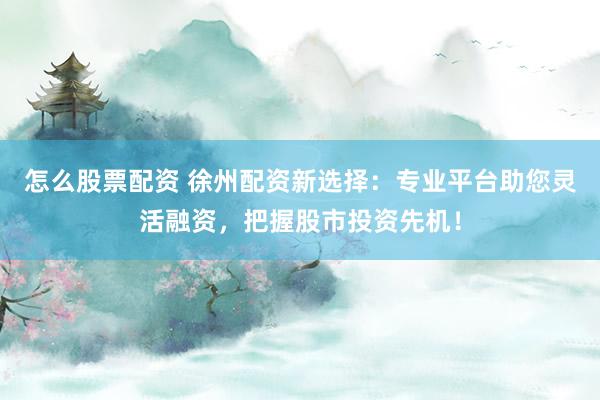 怎么股票配资 徐州配资新选择：专业平台助您灵活融资，把握股市投资先机！