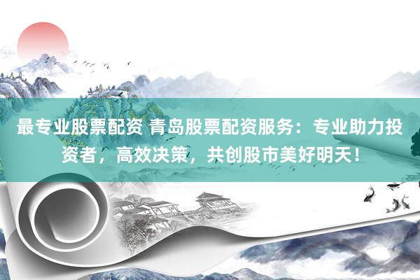最专业股票配资 青岛股票配资服务：专业助力投资者，高效决策，共创股市美好明天！
