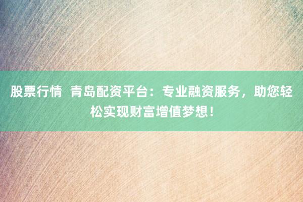 股票行情  青岛配资平台：专业融资服务，助您轻松实现财富增值梦想！