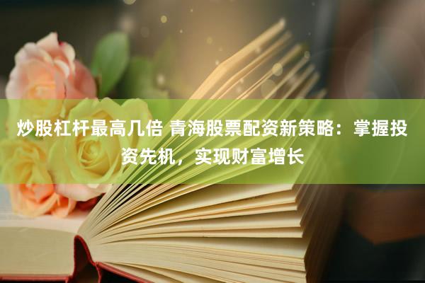 炒股杠杆最高几倍 青海股票配资新策略：掌握投资先机，实现财富增长