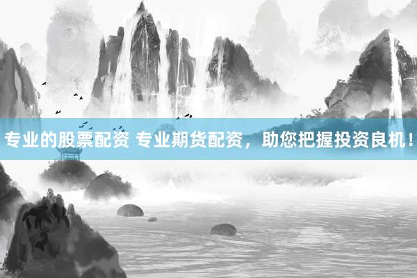 专业的股票配资 专业期货配资，助您把握投资良机！