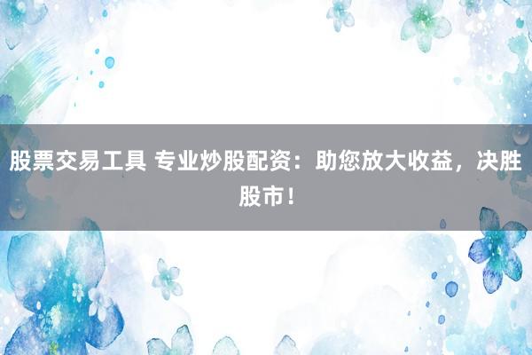 股票交易工具 专业炒股配资：助您放大收益，决胜股市！