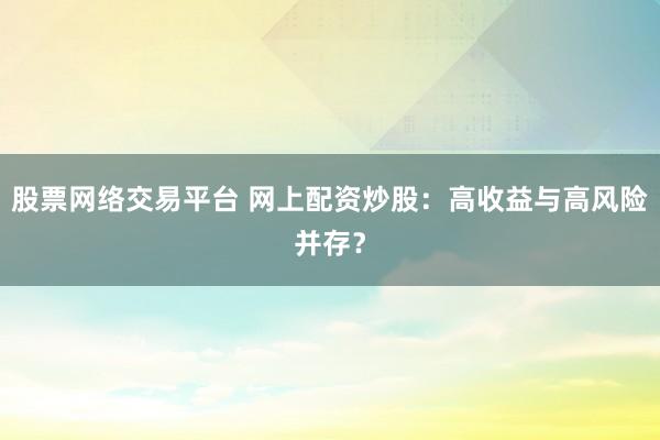 股票网络交易平台 网上配资炒股：高收益与高风险并存？