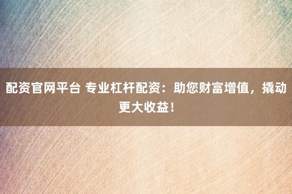 配资官网平台 专业杠杆配资：助您财富增值，撬动更大收益！
