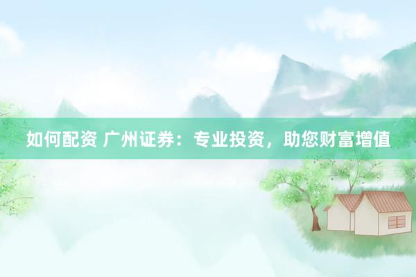 如何配资 广州证券：专业投资，助您财富增值