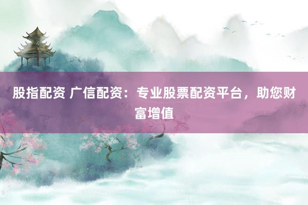 股指配资 广信配资：专业股票配资平台，助您财富增值