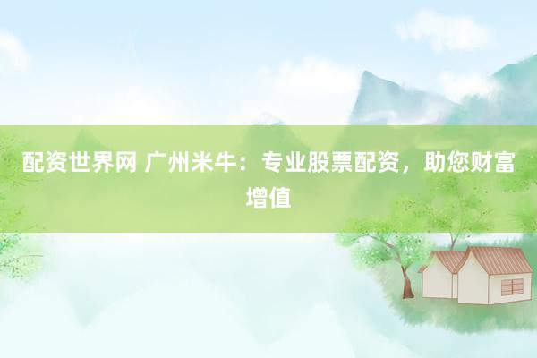 配资世界网 广州米牛：专业股票配资，助您财富增值