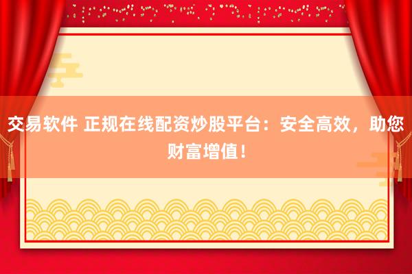 交易软件 正规在线配资炒股平台：安全高效，助您财富增值！