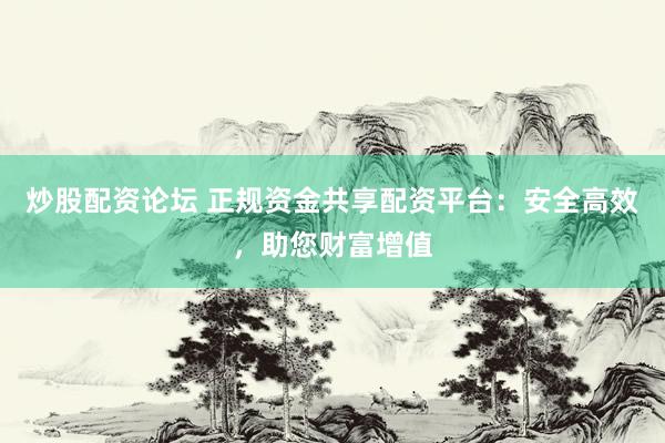 炒股配资论坛 正规资金共享配资平台：安全高效，助您财富增值
