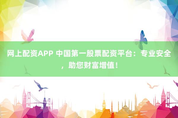 网上配资APP 中国第一股票配资平台：专业安全，助您财富增值！