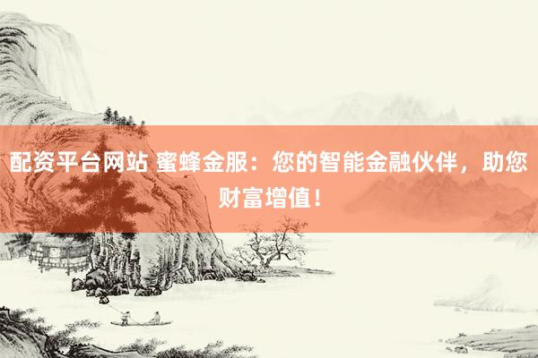 配资平台网站 蜜蜂金服：您的智能金融伙伴，助您财富增值！