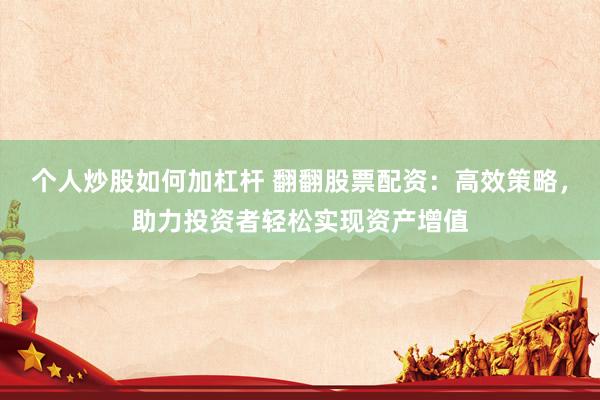 个人炒股如何加杠杆 翻翻股票配资：高效策略，助力投资者轻松实现资产增值