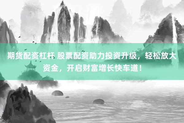 期货配资杠杆 股票配资助力投资升级，轻松放大资金，开启财富增长快车道！