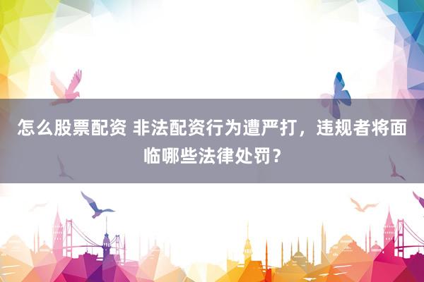 怎么股票配资 非法配资行为遭严打，违规者将面临哪些法律处罚？