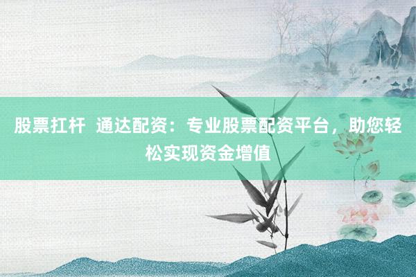股票扛杆  通达配资：专业股票配资平台，助您轻松实现资金增值