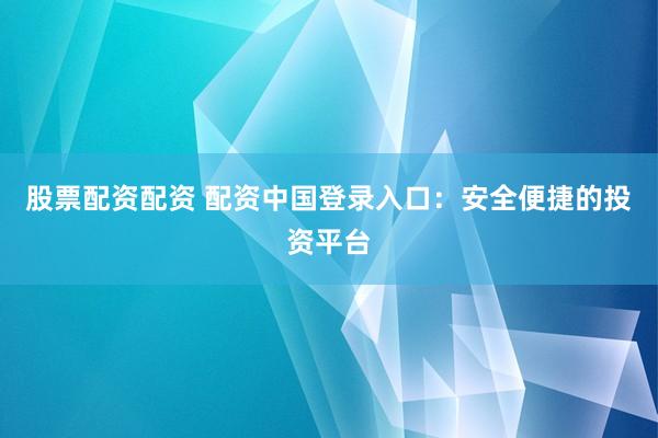 股票配资配资 配资中国登录入口：安全便捷的投资平台