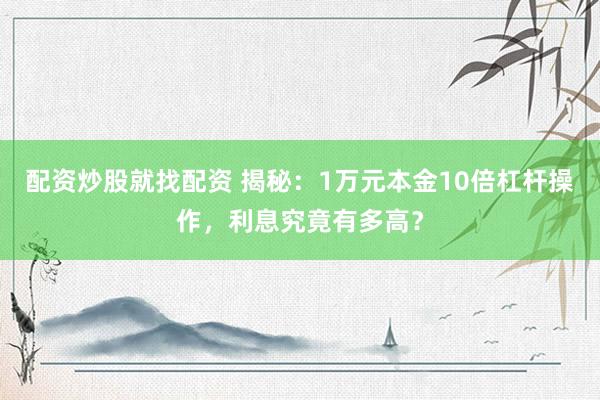 配资炒股就找配资 揭秘：1万元本金10倍杠杆操作，利息究竟有多高？