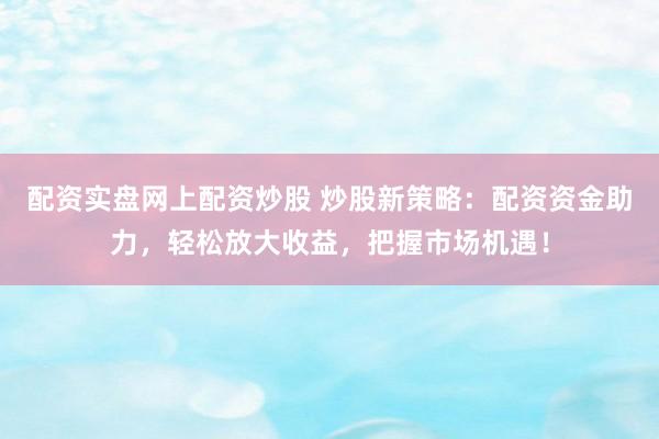 配资实盘网上配资炒股 炒股新策略：配资资金助力，轻松放大收益，把握市场机遇！