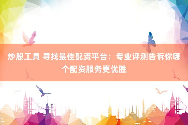 炒股工具 寻找最佳配资平台：专业评测告诉你哪个配资服务更优胜